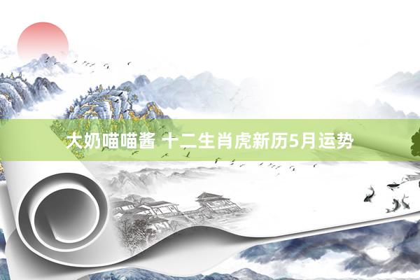 大奶喵喵酱 十二生肖虎新历5月运势