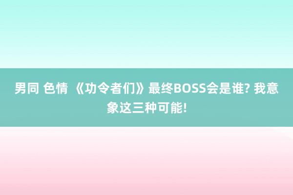 男同 色情 《功令者们》最终BOSS会是谁? 我意象这三种可能!