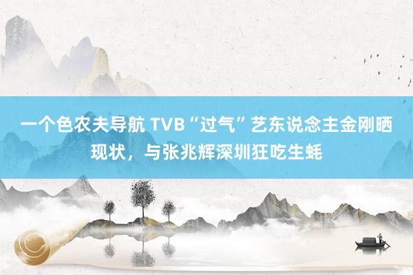 一个色农夫导航 TVB“过气”艺东说念主金刚晒现状，与张兆辉深圳狂吃生蚝