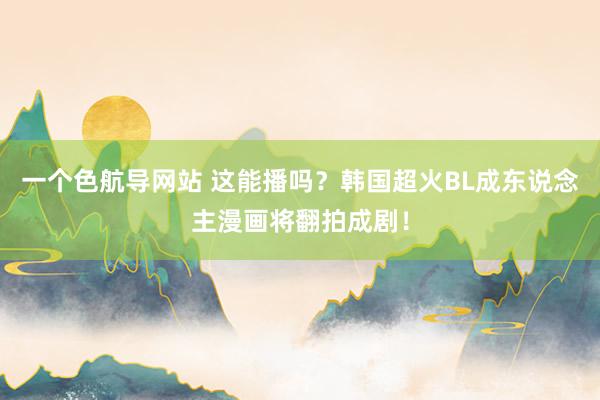 一个色航导网站 这能播吗？韩国超火BL成东说念主漫画将翻拍成剧！
