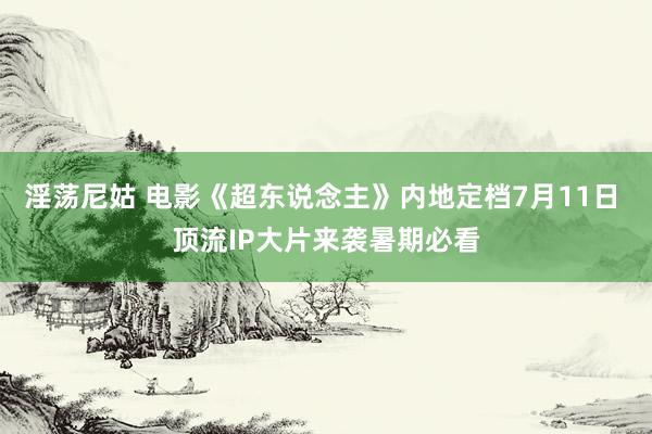 淫荡尼姑 电影《超东说念主》内地定档7月11日 顶流IP大片来袭暑期必看