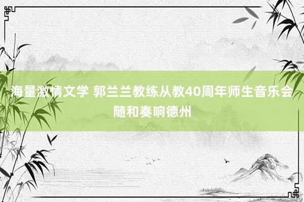 海量激情文学 郭兰兰教练从教40周年师生音乐会随和奏响德州