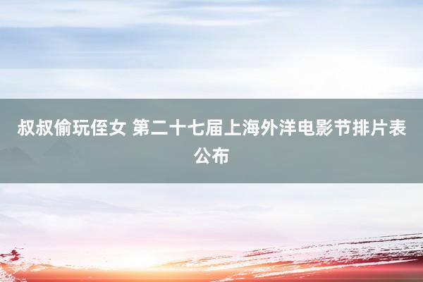 叔叔偷玩侄女 第二十七届上海外洋电影节排片表公布