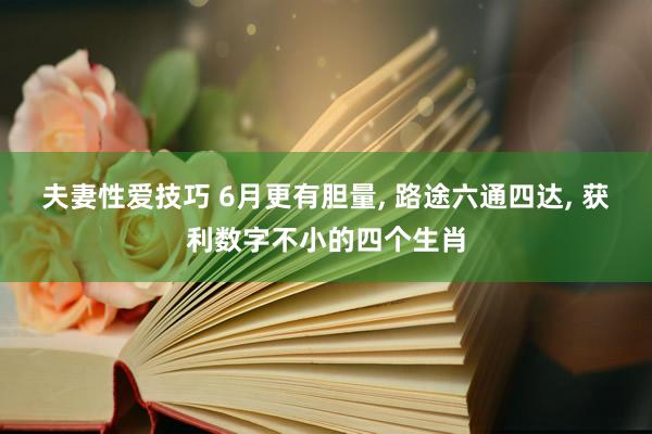 夫妻性爱技巧 6月更有胆量, 路途六通四达, 获利数字不小的四个生肖