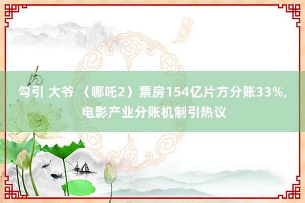 勾引 大爷 〈哪吒2〉票房154亿片方分账33%， 电影产业分账机制引热议