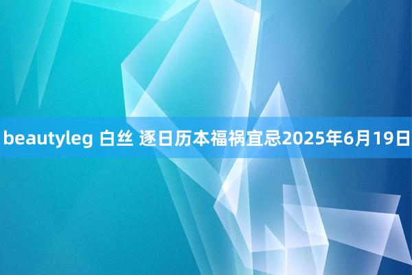 beautyleg 白丝 逐日历本福祸宜忌2025年6月19日