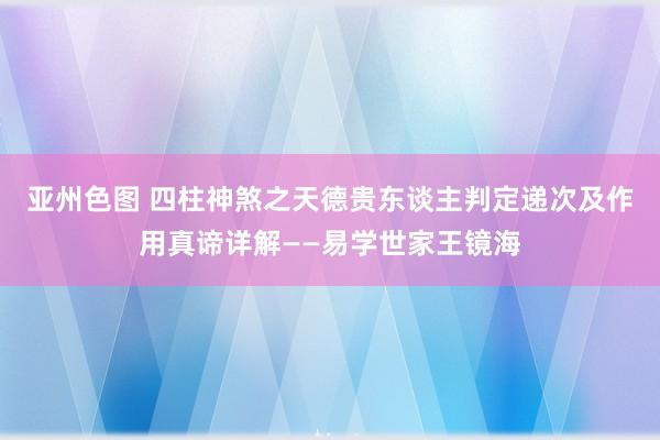 亚州色图 四柱神煞之天德贵东谈主判定递次及作用真谛详解——易学世家王镜海