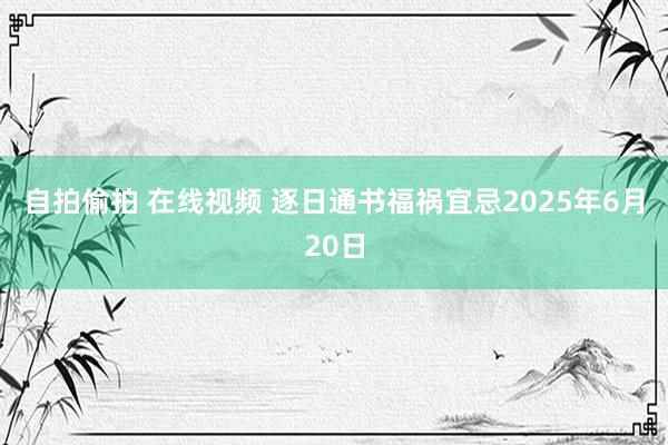 自拍偷拍 在线视频 逐日通书福祸宜忌2025年6月20日