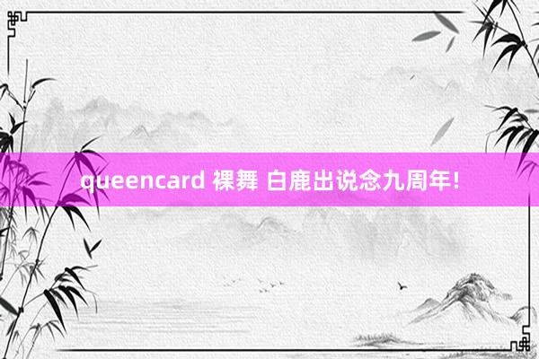 queencard 裸舞 白鹿出说念九周年!